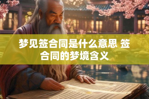 梦见签合同是什么意思 签合同的梦境含义 梦见签合同是什么意思 签合同的梦境含义