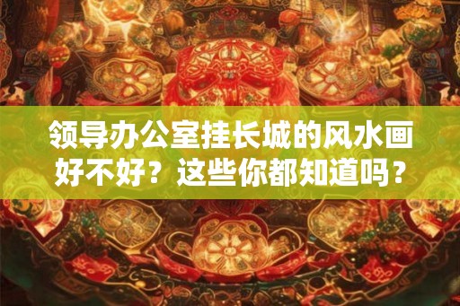 领导办公室挂长城的风水画好不好？这些你都知道吗？