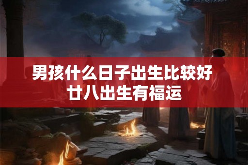 男孩什么日子出生比较好 廿八出生有福运