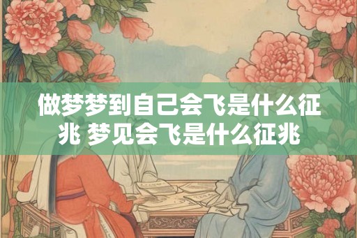 做梦梦到自己会飞是什么征兆 梦见会飞是什么征兆