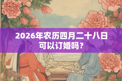 2026年农历四月二十八日可以订婚吗？