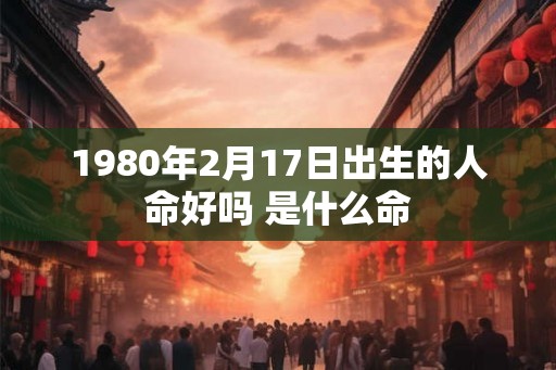 1980年2月17日出生的人命好吗 是什么命
