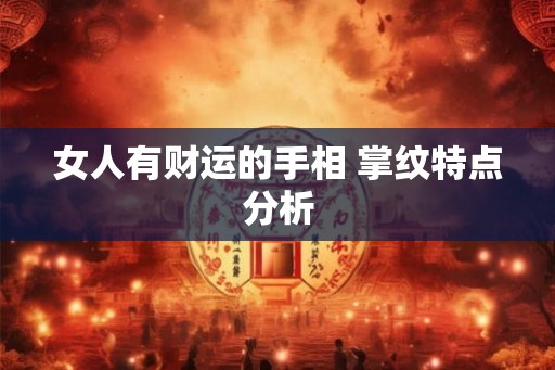 女人有财运的手相 掌纹特点分析 女人有财运的手相 掌纹特点分析