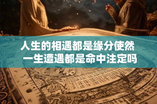 人生的相遇都是缘分使然  一生遭遇都是命中注定吗