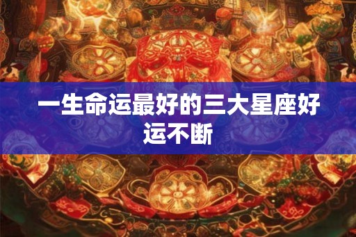 一生命运最好的三大星座好运不断