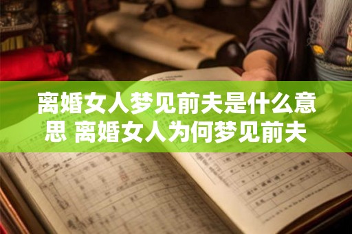 离婚女人梦见前夫是什么意思 离婚女人为何梦见前夫