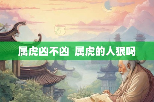 属虎凶不凶  属虎的人狠吗