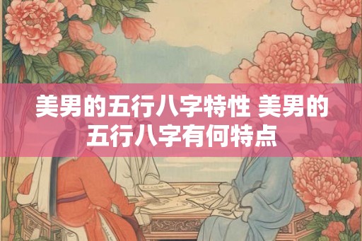 美男的五行八字特性 美男的五行八字有何特点