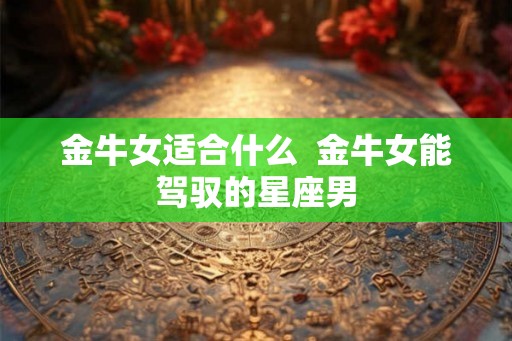 金牛女适合什么 金牛女能驾驭的星座男 金牛女适合什么 金牛女能驾驭的星座男