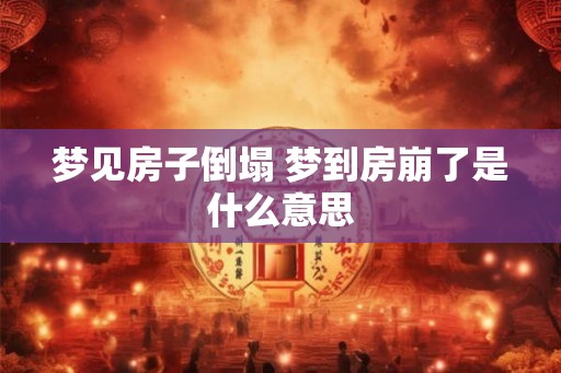 梦见房子倒塌 梦到房崩了是什么意思