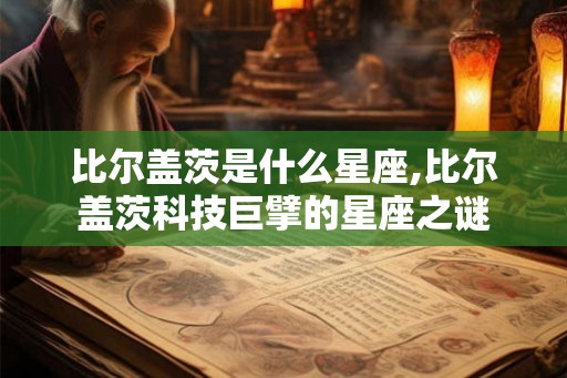 比尔盖茨是什么星座,比尔盖茨科技巨擘的星座之谜 比尔盖茨是什么星座,比尔盖茨科技巨擘的星座之谜