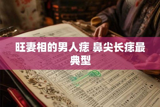旺妻相的男人痣 鼻尖长痣最典型