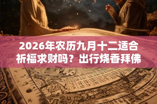 2026年农历九月十二适合祈福求财吗？出行烧香拜佛的注意事项