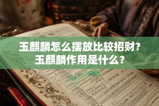 玉麒麟怎么摆放比较招财?玉麒麟作用是什么? 玉麒麟怎么摆放比较招财?玉麒麟作用是什么?
