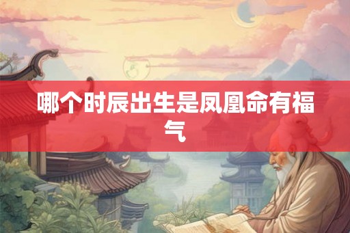哪个时辰出生是凤凰命有福气