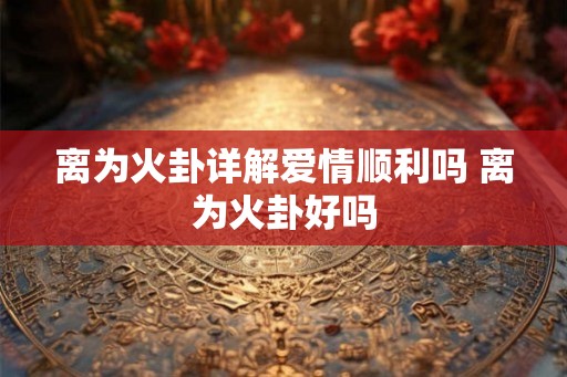 离为火卦详解爱情顺利吗 离为火卦好吗