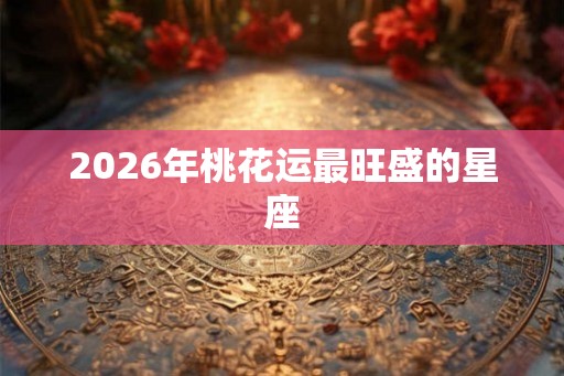 2026年桃花运最旺盛的星座