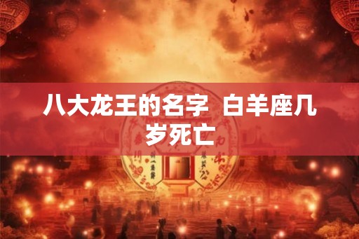 八大龙王的名字 白羊座几岁死亡 八大龙王的名字 白羊座几岁死亡