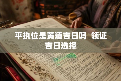 平执位是黄道吉日吗  领证吉日选择
