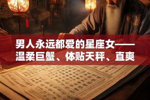 男人永远都爱的星座女——温柔巨蟹、体贴天秤、直爽白羊