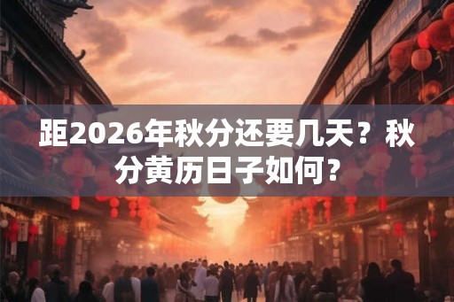 距2026年秋分还要几天?秋分黄历日子如何? 距2026年秋分还要几天?秋分黄历日子如何?