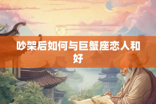 吵架后如何与巨蟹座恋人和好