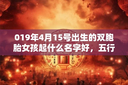 019年4月15号出生的双胞胎女孩起什么名字好，五行属什么