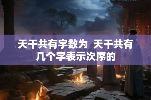 天干共有字数为  天干共有几个字表示次序的