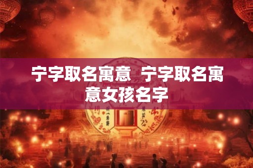 宁字取名寓意  宁字取名寓意女孩名字