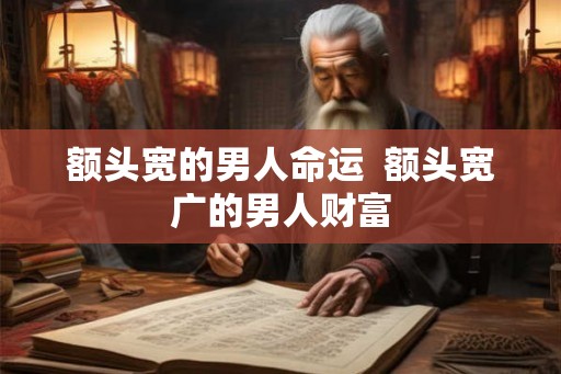 额头宽的男人命运 额头宽广的男人财富 额头宽的男人命运 额头宽广的男人财富