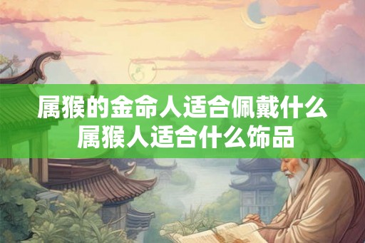 属猴的金命人适合佩戴什么 属猴人适合什么饰品