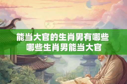 能当大官的生肖男有哪些 哪些生肖男能当大官