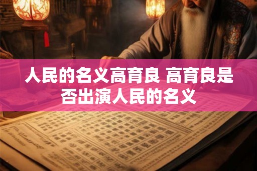 人民的名义高育良 高育良是否出演人民的名义