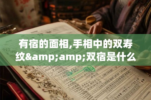 有宿的面相,手相中的双寿纹&amp;双宿是什么意思？