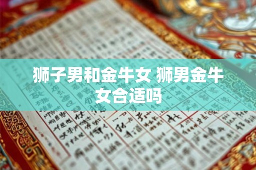 狮子男和金牛女 狮男金牛女合适吗 狮子男和金牛女 狮男金牛女合适吗