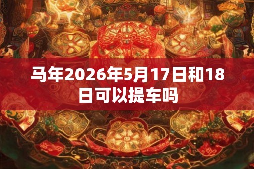 马年2026年5月17日和18日可以提车吗