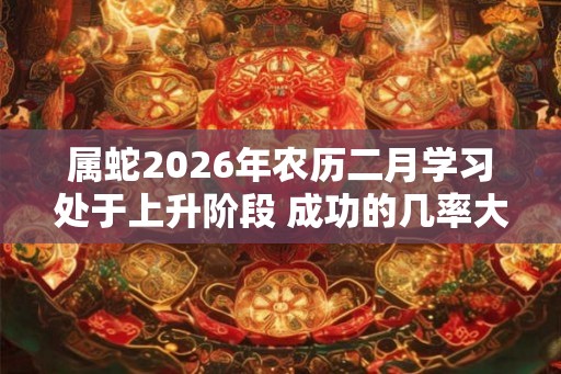属蛇2026年农历二月学习处于上升阶段 成功的几率大
