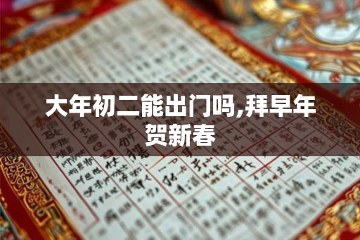 大年初二能出门吗,拜早年贺新春 大年初二能出门吗,拜早年贺新春