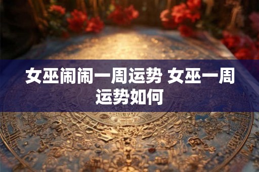 女巫闹闹一周运势 女巫一周运势如何 女巫闹闹一周运势 女巫一周运势如何