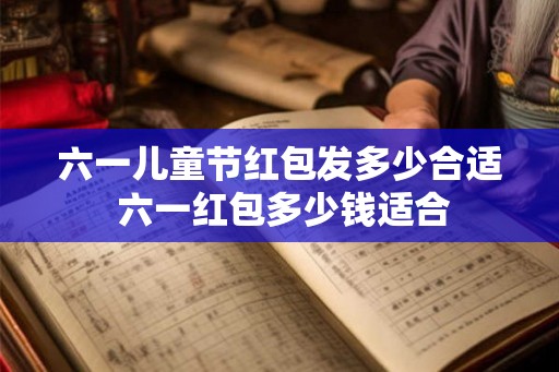 六一儿童节红包发多少合适 六一红包多少钱适合 六一儿童节红包发多少合适 六一红包多少钱适合
