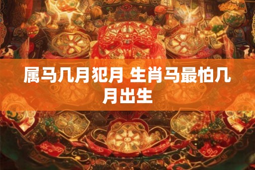 属马几月犯月 生肖马最怕几月出生
