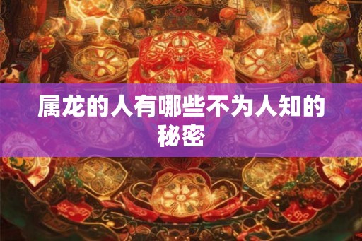 属龙的人有哪些不为人知的秘密