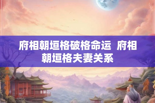 府相朝垣格破格命运  府相朝垣格夫妻关系