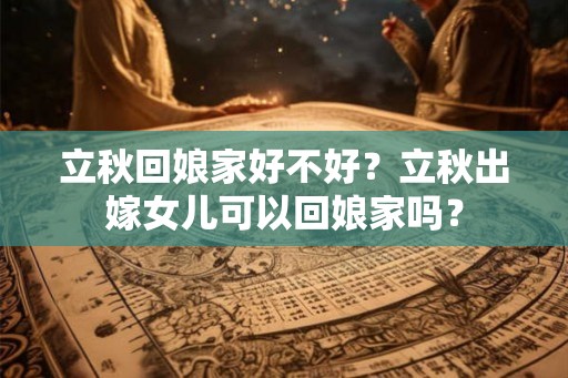 立秋回娘家好不好？立秋出嫁女儿可以回娘家吗？