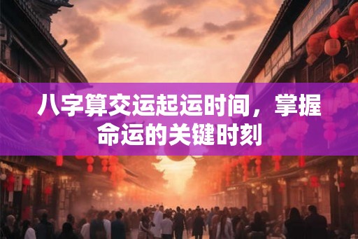 八字算交运起运时间，掌握命运的关键时刻