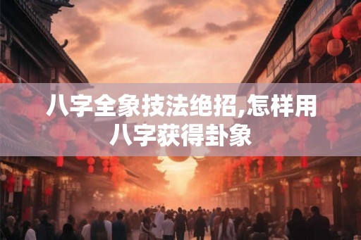 八字全象技法绝招,怎样用八字获得卦象
