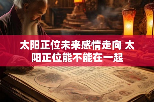 太阳正位未来感情走向 太阳正位能不能在一起