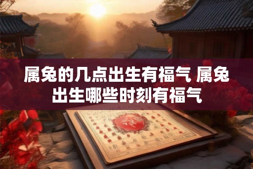 属兔的几点出生有福气 属兔出生哪些时刻有福气