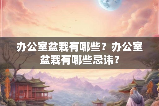 办公室盆栽有哪些？办公室盆栽有哪些忌讳？
