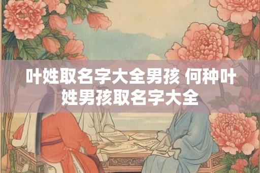 叶姓取名字大全男孩 何种叶姓男孩取名字大全